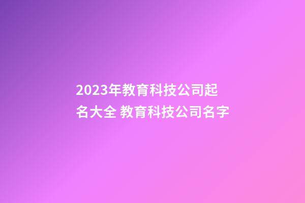 2023年教育科技公司起名大全 教育科技公司名字-第1张-公司起名-玄机派